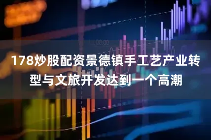 178炒股配资景德镇手工艺产业转型与文旅开发达到一个高潮