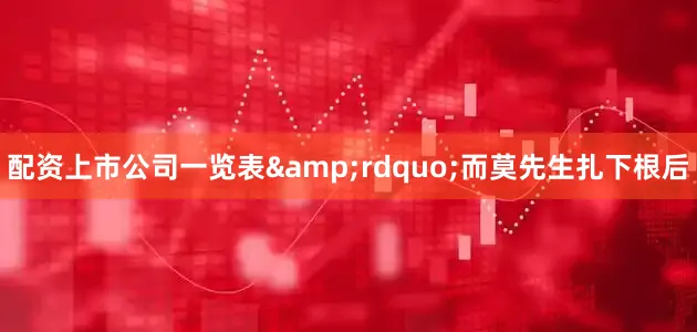 配资上市公司一览表&rdquo;而莫先生扎下根后