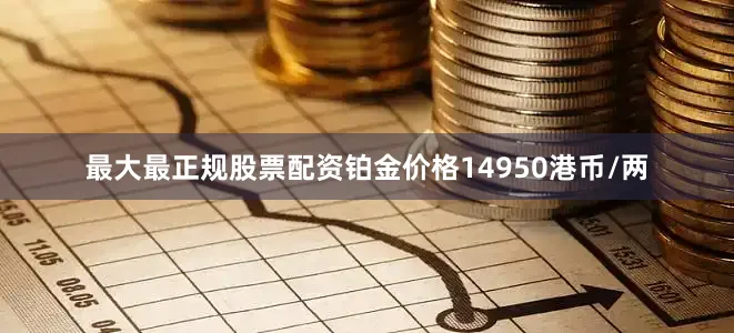最大最正规股票配资铂金价格14950港币/两