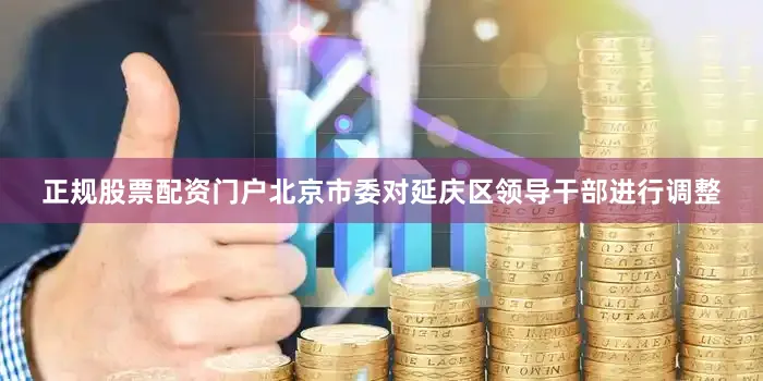 正规股票配资门户北京市委对延庆区领导干部进行调整