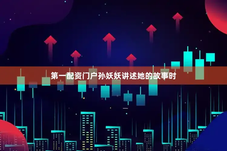 第一配资门户孙妖妖讲述她的故事时