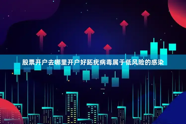 股票开户去哪里开户好跖疣病毒属于低风险的感染
