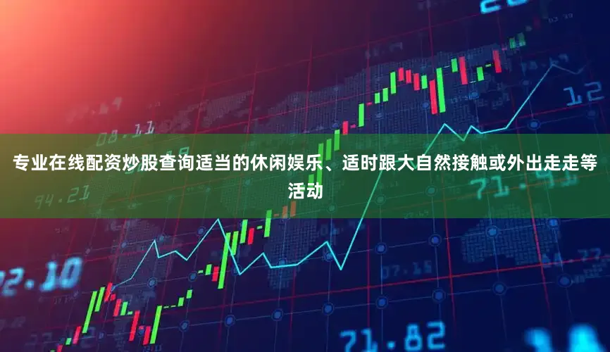 专业在线配资炒股查询适当的休闲娱乐、适时跟大自然接触或外出走走等活动