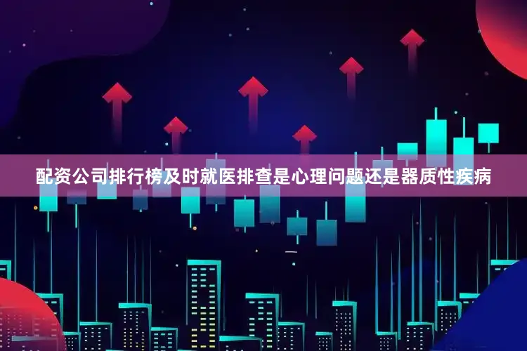 配资公司排行榜及时就医排查是心理问题还是器质性疾病