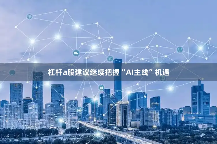 杠杆a股建议继续把握“AI主线”机遇