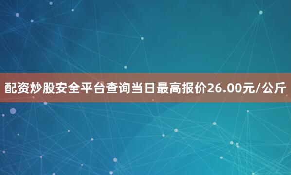 配资炒股安全平台查询当日最高报价26.00元/公斤