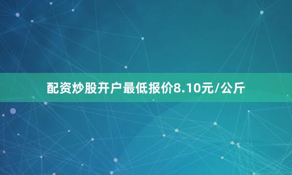 配资炒股开户最低报价8.10元/公斤