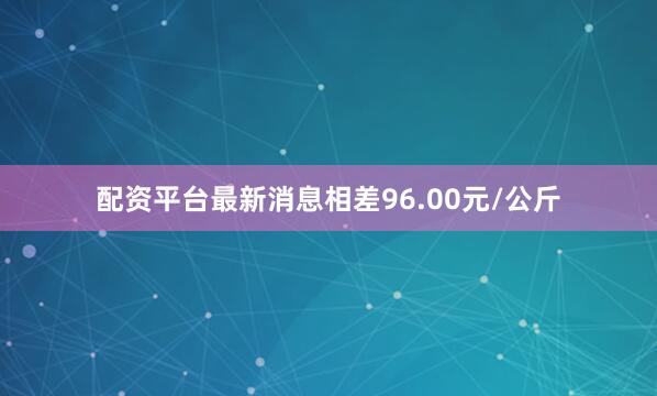 配资平台最新消息相差96.00元/公斤