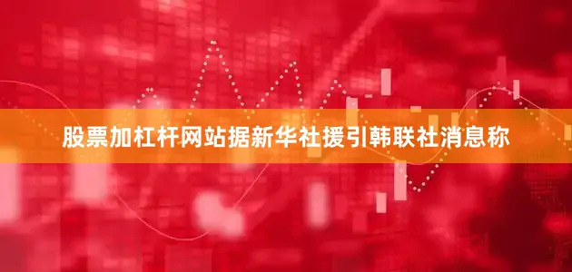 股票加杠杆网站据新华社援引韩联社消息称