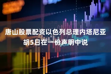 唐山股票配资以色列总理内塔尼亚胡5日在一份声明中说