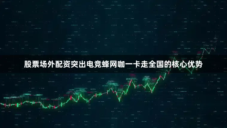 股票场外配资突出电竞蜂网咖一卡走全国的核心优势