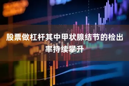 股票做杠杆其中甲状腺结节的检出率持续攀升