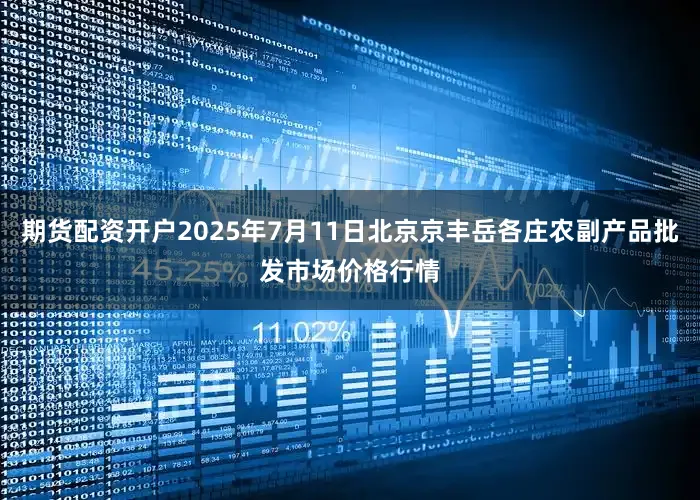 期货配资开户2025年7月11日北京京丰岳各庄农副产品批发市场价格行情