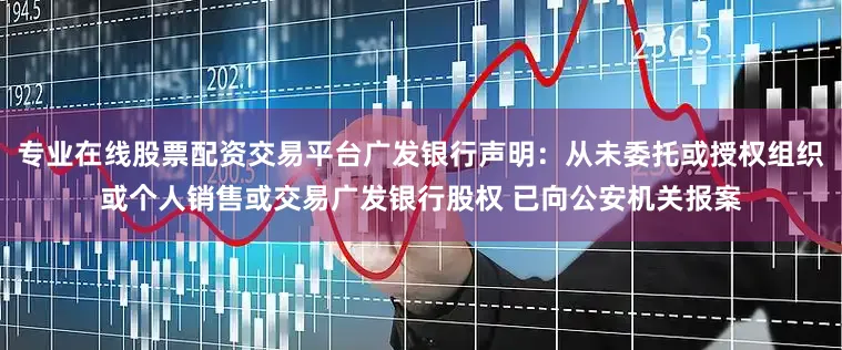 专业在线股票配资交易平台广发银行声明：从未委托或授权组织或个人销售或交易广发银行股权 已向公安机关报案