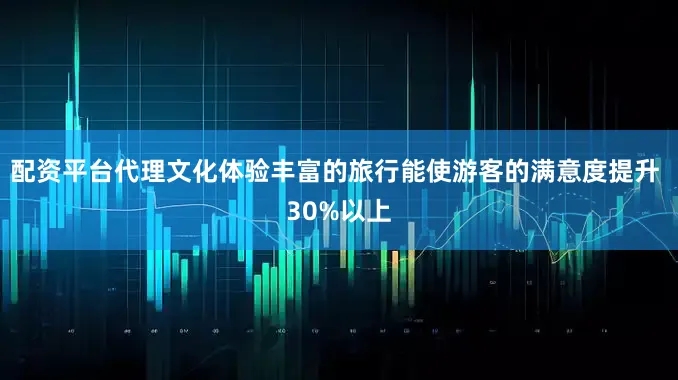 配资平台代理文化体验丰富的旅行能使游客的满意度提升 30%以上
