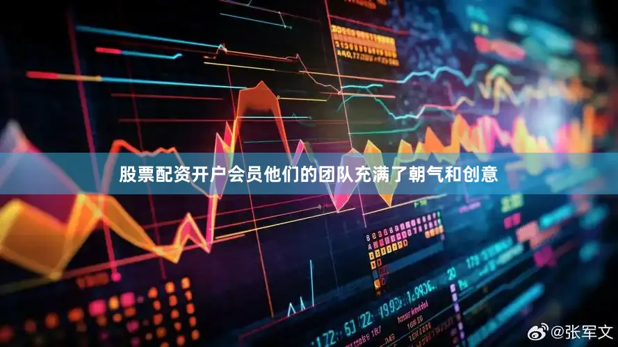 股票配资开户会员他们的团队充满了朝气和创意
