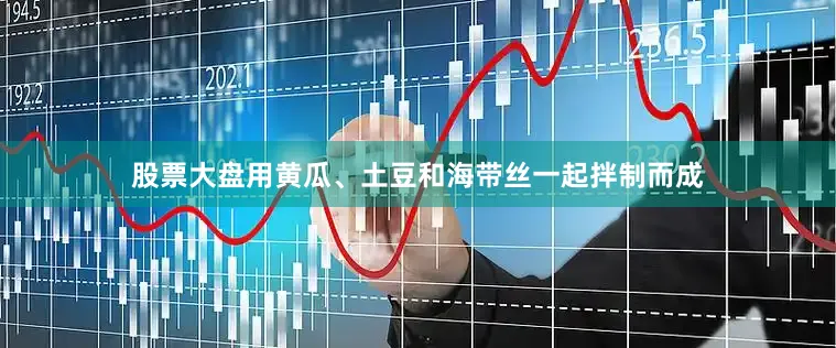 股票大盘用黄瓜、土豆和海带丝一起拌制而成