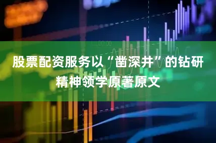 股票配资服务以“凿深井”的钻研精神领学原著原文