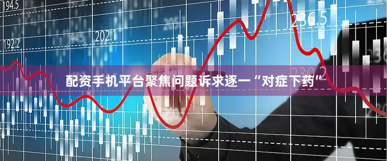配资手机平台聚焦问题诉求逐一“对症下药”