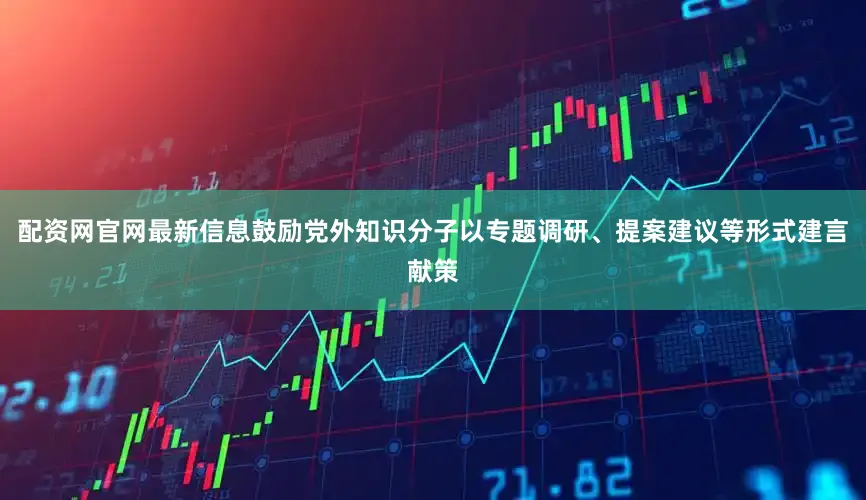 配资网官网最新信息鼓励党外知识分子以专题调研、提案建议等形式建言献策