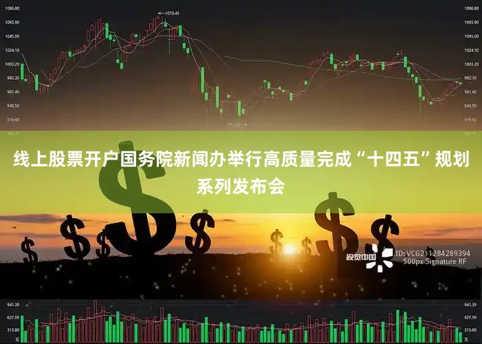 线上股票开户国务院新闻办举行高质量完成“十四五”规划系列发布会