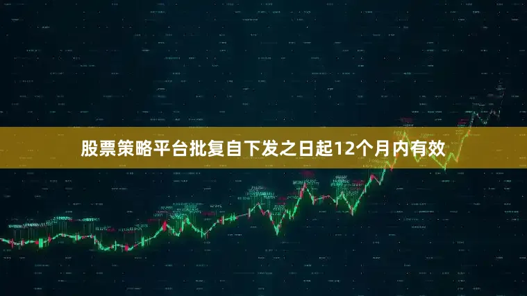 股票策略平台批复自下发之日起12个月内有效