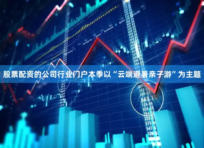 股票配资的公司行业门户本季以“云端避暑亲子游”为主题