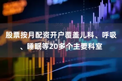 股票按月配资开户覆盖儿科、呼吸、睡眠等20多个主要科室