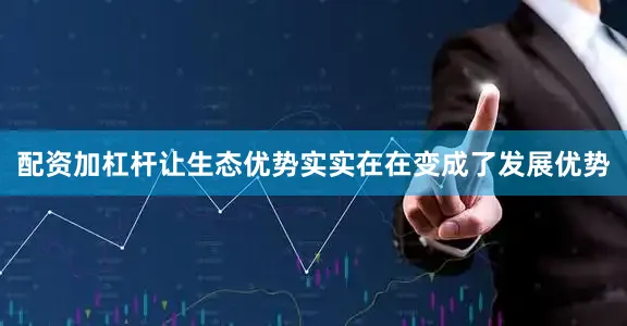 配资加杠杆让生态优势实实在在变成了发展优势
