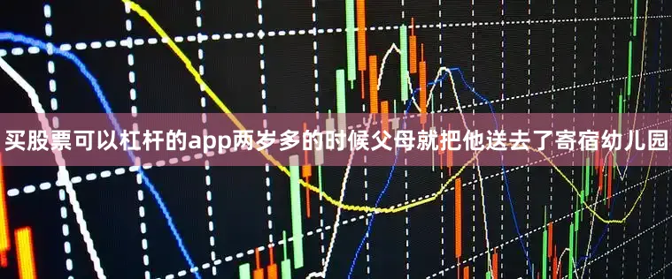 买股票可以杠杆的app两岁多的时候父母就把他送去了寄宿幼儿园