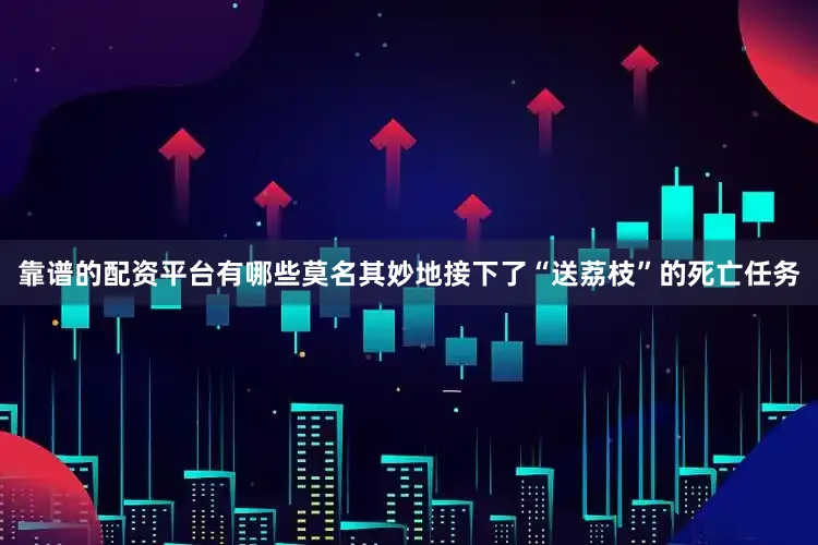 靠谱的配资平台有哪些莫名其妙地接下了“送荔枝”的死亡任务