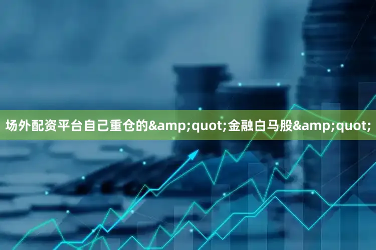 场外配资平台自己重仓的&quot;金融白马股&quot;