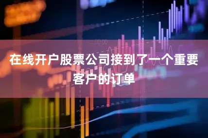 在线开户股票公司接到了一个重要客户的订单