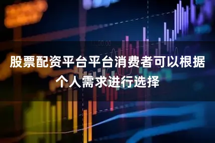 股票配资平台平台消费者可以根据个人需求进行选择