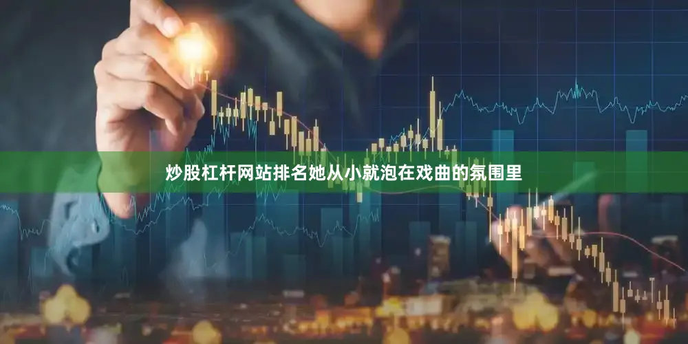 炒股杠杆网站排名她从小就泡在戏曲的氛围里