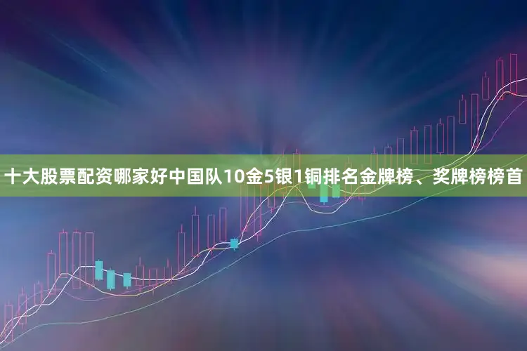 十大股票配资哪家好中国队10金5银1铜排名金牌榜、奖牌榜榜首