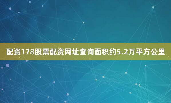 配资178股票配资网址查询面积约5.2万平方公里