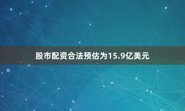 股市配资合法预估为15.9亿美元