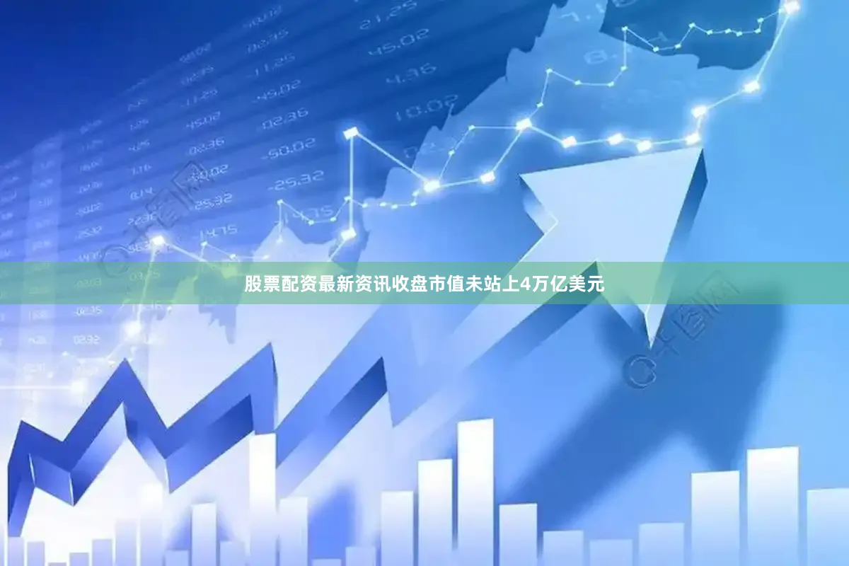 股票配资最新资讯收盘市值未站上4万亿美元
