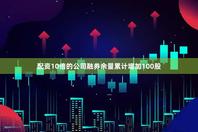 配资10倍的公司融券余量累计增加100股