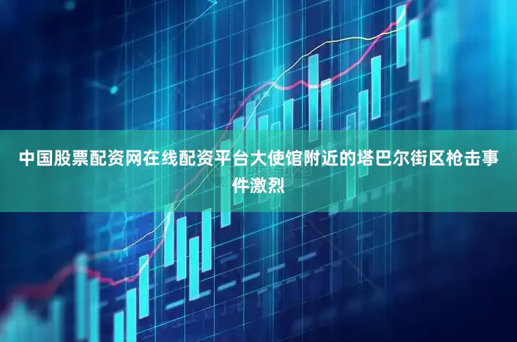 中国股票配资网在线配资平台大使馆附近的塔巴尔街区枪击事件激烈