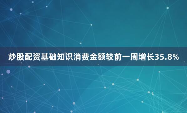炒股配资基础知识消费金额较前一周增长35.8%