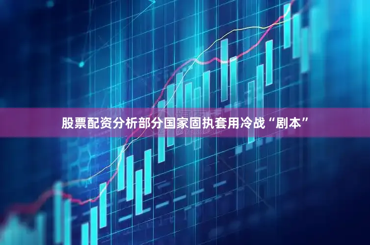 股票配资分析部分国家固执套用冷战“剧本”