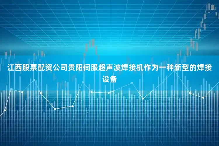 江西股票配资公司贵阳伺服超声波焊接机作为一种新型的焊接设备