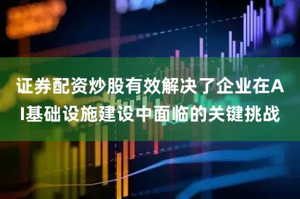 证券配资炒股有效解决了企业在AI基础设施建设中面临的关键挑战