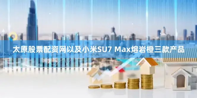 太原股票配资网以及小米SU7 Max熔岩橙三款产品