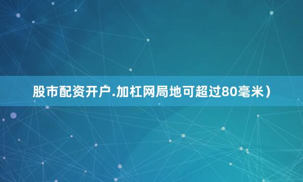 股市配资开户.加杠网局地可超过80毫米）