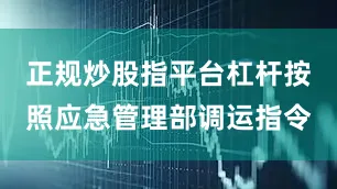 正规炒股指平台杠杆按照应急管理部调运指令
