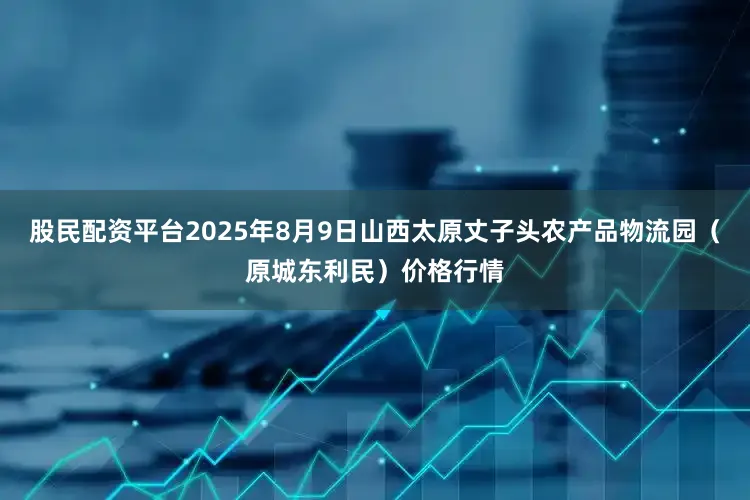 股民配资平台2025年8月9日山西太原丈子头农产品物流园(原城东利民)价格行情