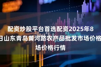 配资炒股平台首选配资2025年8月9日山东青岛黄河路农产品批发市场价格行情